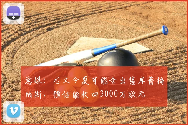 意媒：尤文今夏可能会出售库普梅纳斯，预估能收回3000万欧元