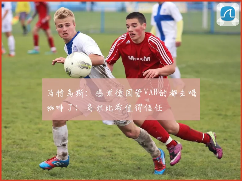 马特乌斯：感觉德国管VAR的都去喝咖啡了；乌尔比希值得信任