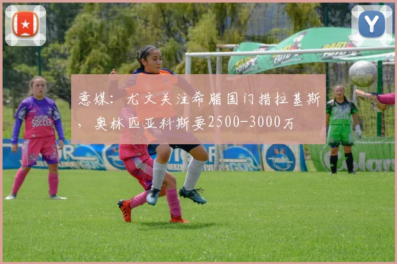 意媒：尤文关注希腊国门措拉基斯，奥林匹亚科斯要2500-3000万