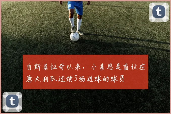 自斯基拉奇以来，小基恩是首位在意大利队连续5场进球的球员