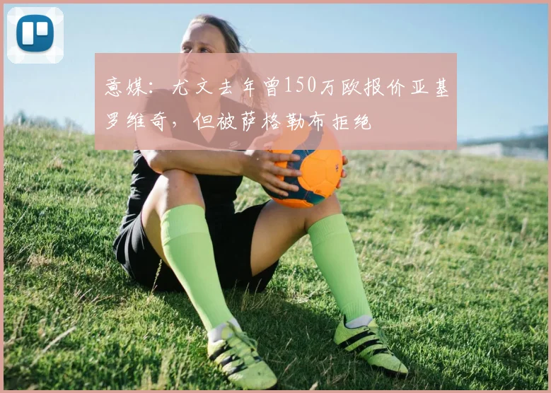 意媒：尤文去年曾150万欧报价亚基罗维奇，但被萨格勒布拒绝