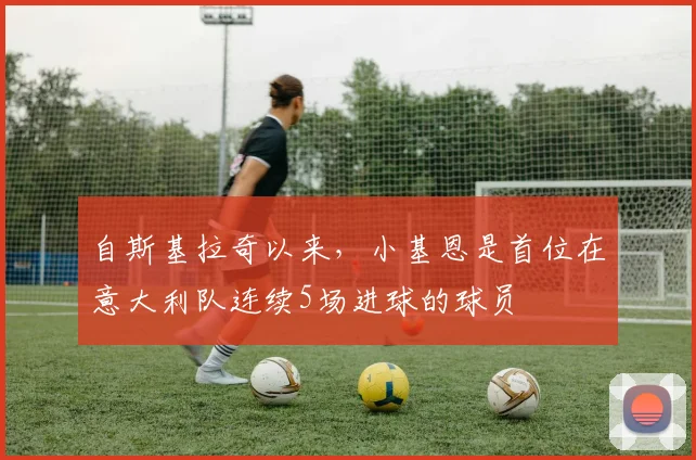 自斯基拉奇以来，小基恩是首位在意大利队连续5场进球的球员