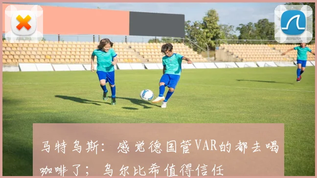 马特乌斯：感觉德国管VAR的都去喝咖啡了；乌尔比希值得信任